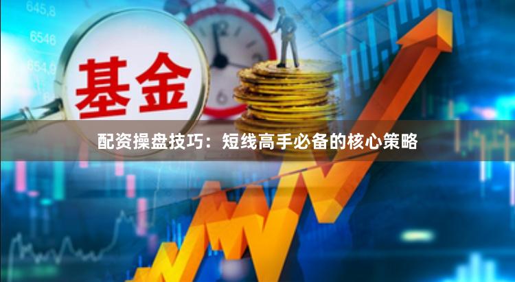 配资操盘技巧：短线高手必备的核心策略