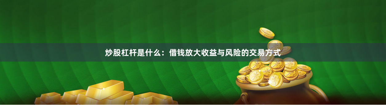 炒股杠杆是什么：借钱放大收益与风险的交易方式