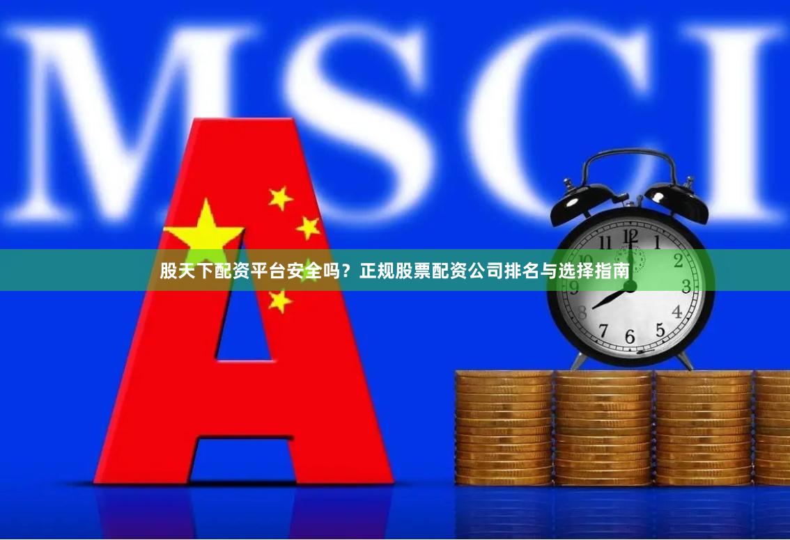 股天下配资平台安全吗？正规股票配资公司排名与选择指南