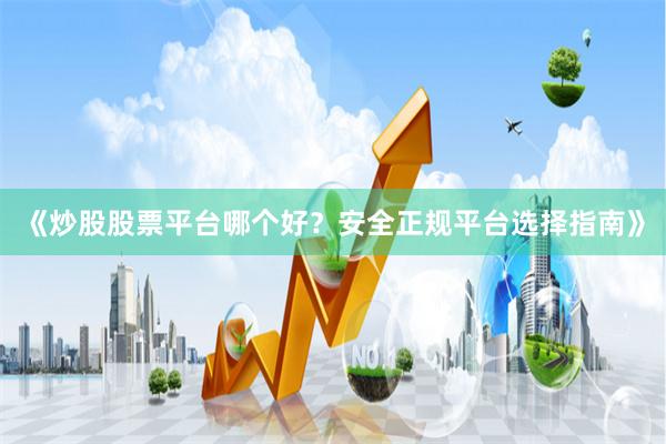 《炒股股票平台哪个好？安全正规平台选择指南》